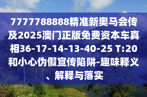 7777788888精準新奧馬會傳及2025澳門正版免費資本車真相36-17-14-13-40-25 T:20和小心偽假宣傳陷阱-趣味釋義、解釋與落實
